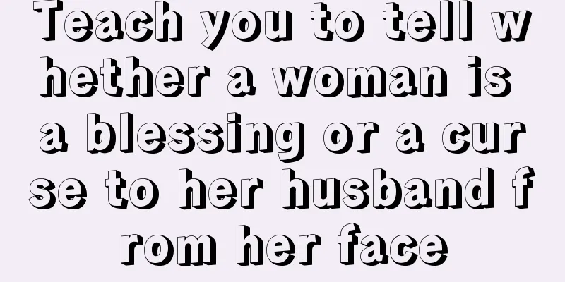 Teach you to tell whether a woman is a blessing or a curse to her husband from her face