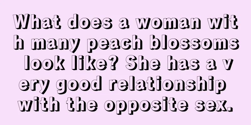 What does a woman with many peach blossoms look like? She has a very good relationship with the opposite sex.