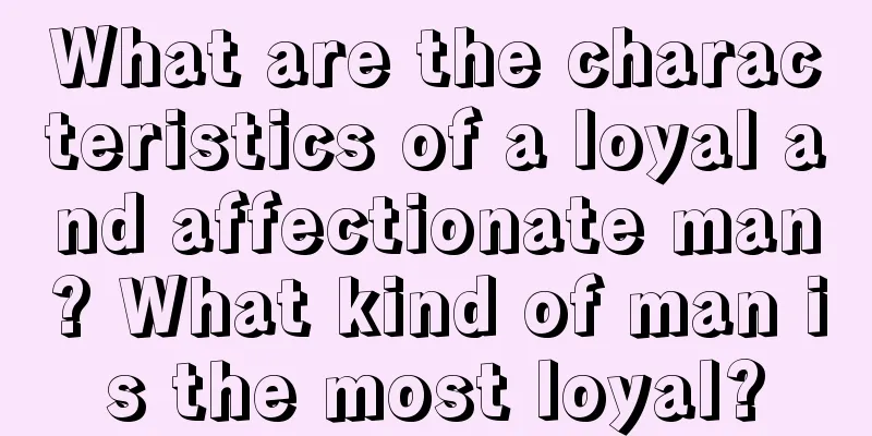 What are the characteristics of a loyal and affectionate man? What kind of man is the most loyal?