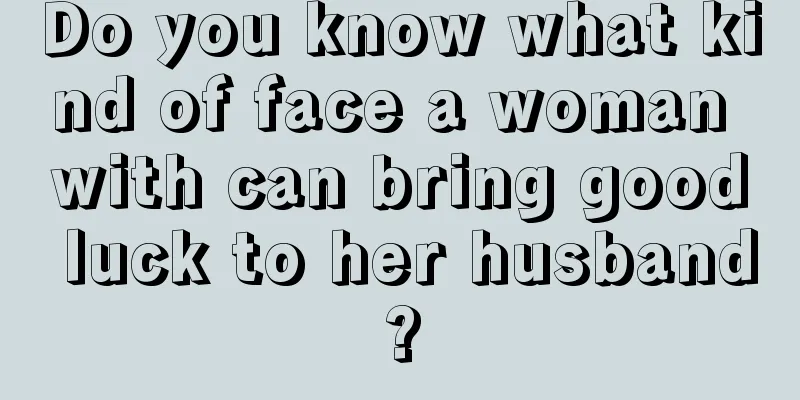 Do you know what kind of face a woman with can bring good luck to her husband?