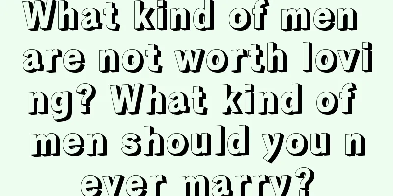 What kind of men are not worth loving? What kind of men should you never marry?