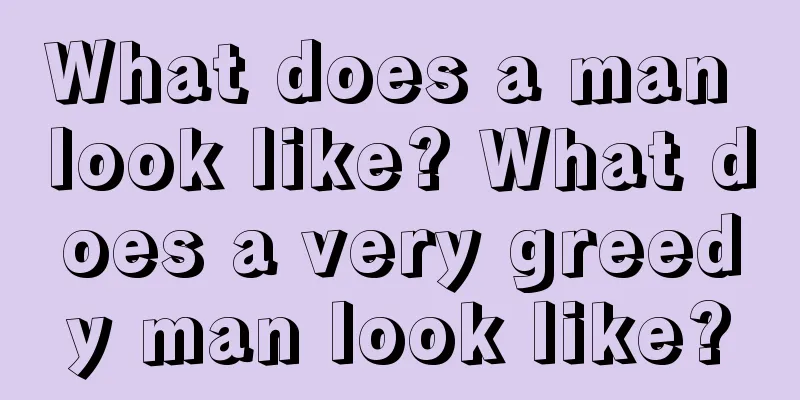 What does a man look like? What does a very greedy man look like?