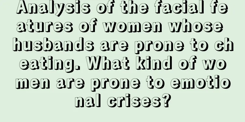 Analysis of the facial features of women whose husbands are prone to cheating. What kind of women are prone to emotional crises?