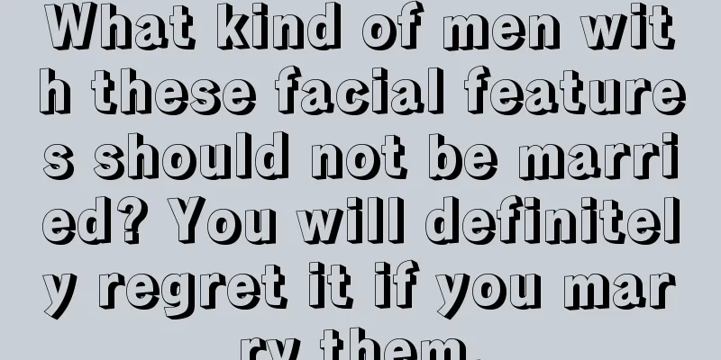 What kind of men with these facial features should not be married? You will definitely regret it if you marry them.