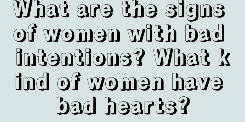 What are the signs of women with bad intentions? What kind of women have bad hearts?