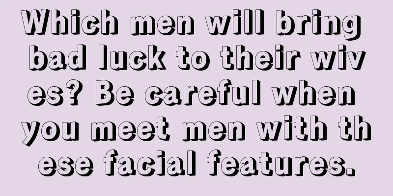 Which men will bring bad luck to their wives? Be careful when you meet men with these facial features.