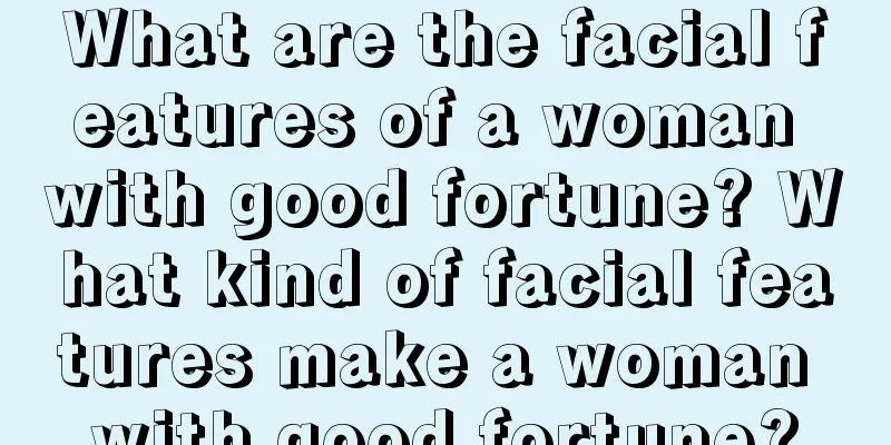 What are the facial features of a woman with good fortune? What kind of facial features make a woman with good fortune?