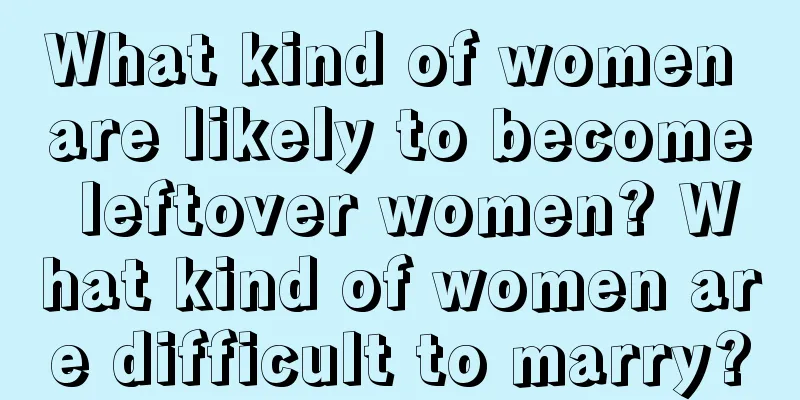 What kind of women are likely to become leftover women? What kind of women are difficult to marry?