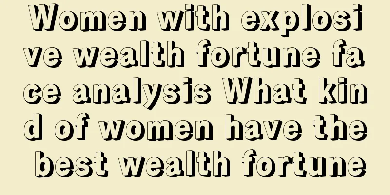 Women with explosive wealth fortune face analysis What kind of women have the best wealth fortune