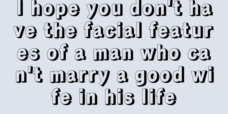 I hope you don't have the facial features of a man who can't marry a good wife in his life