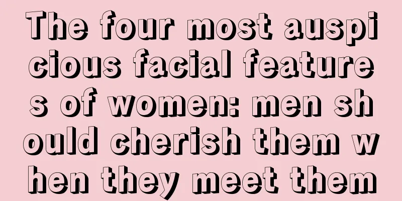 The four most auspicious facial features of women: men should cherish them when they meet them