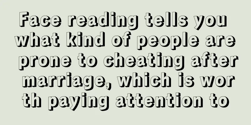 Face reading tells you what kind of people are prone to cheating after marriage, which is worth paying attention to