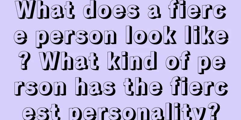 What does a fierce person look like? What kind of person has the fiercest personality?