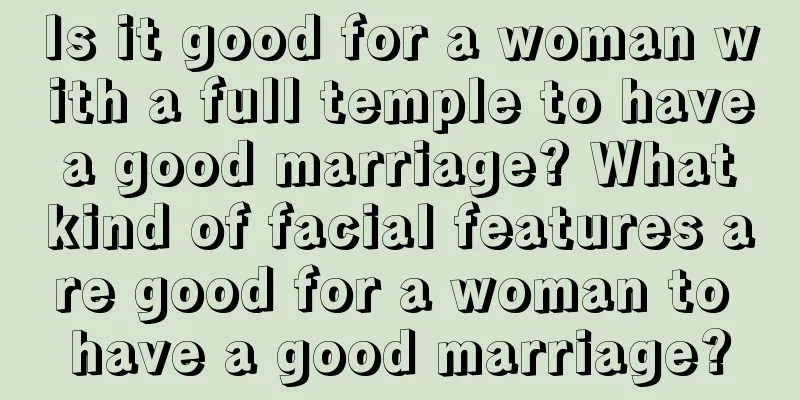 Is it good for a woman with a full temple to have a good marriage? What kind of facial features are good for a woman to have a good marriage?