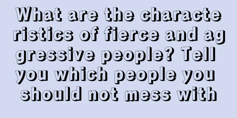 What are the characteristics of fierce and aggressive people? Tell you which people you should not mess with