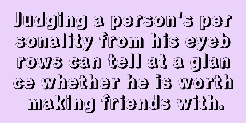 Judging a person's personality from his eyebrows can tell at a glance whether he is worth making friends with.