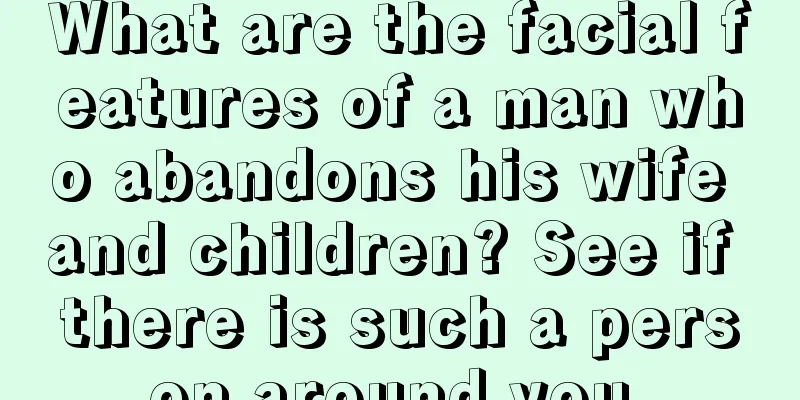 What are the facial features of a man who abandons his wife and children? See if there is such a person around you.