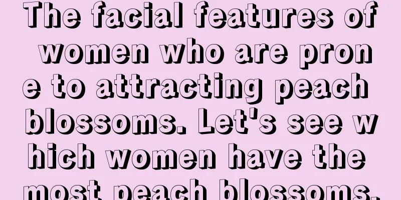 The facial features of women who are prone to attracting peach blossoms. Let's see which women have the most peach blossoms.