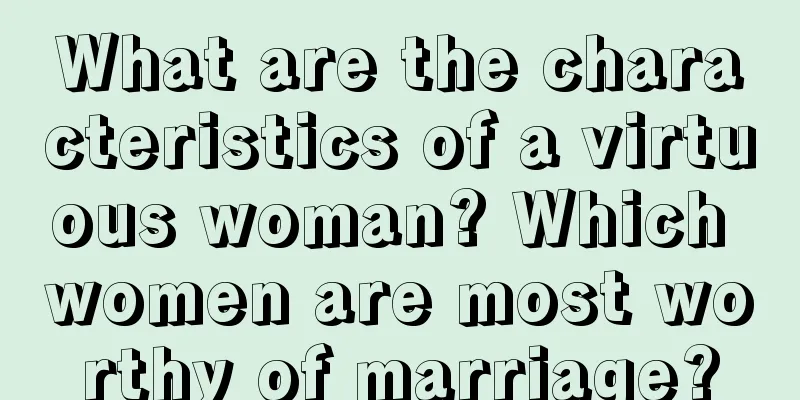 What are the characteristics of a virtuous woman? Which women are most worthy of marriage?