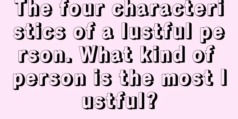 The four characteristics of a lustful person. What kind of person is the most lustful?