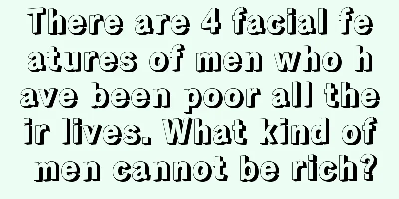 There are 4 facial features of men who have been poor all their lives. What kind of men cannot be rich?