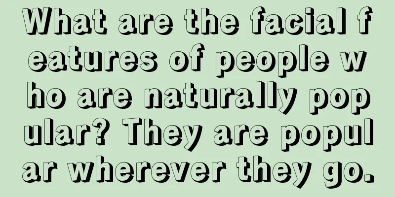 What are the facial features of people who are naturally popular? They are popular wherever they go.