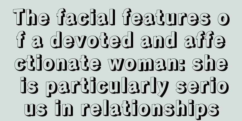 The facial features of a devoted and affectionate woman: she is particularly serious in relationships