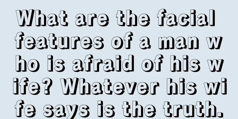 What are the facial features of a man who is afraid of his wife? Whatever his wife says is the truth.