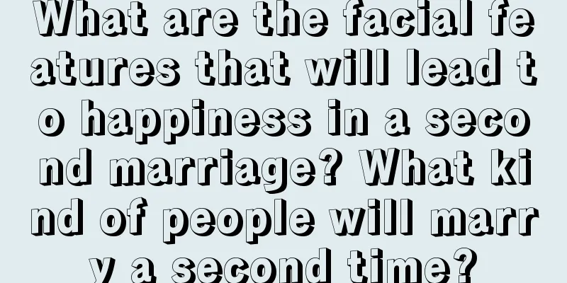 What are the facial features that will lead to happiness in a second marriage? What kind of people will marry a second time?