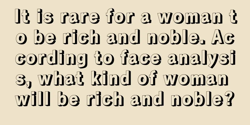 It is rare for a woman to be rich and noble. According to face analysis, what kind of woman will be rich and noble?