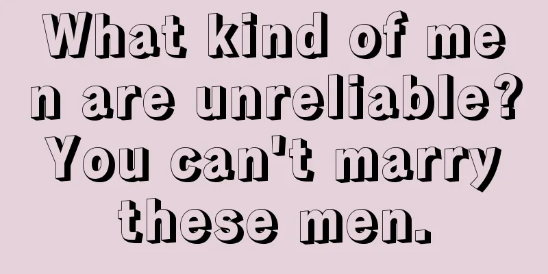 What kind of men are unreliable? You can't marry these men.