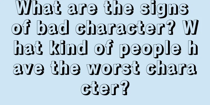 What are the signs of bad character? What kind of people have the worst character?
