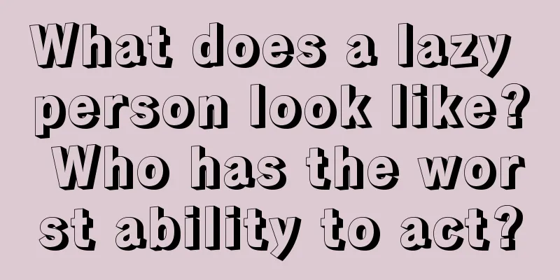 What does a lazy person look like? Who has the worst ability to act?