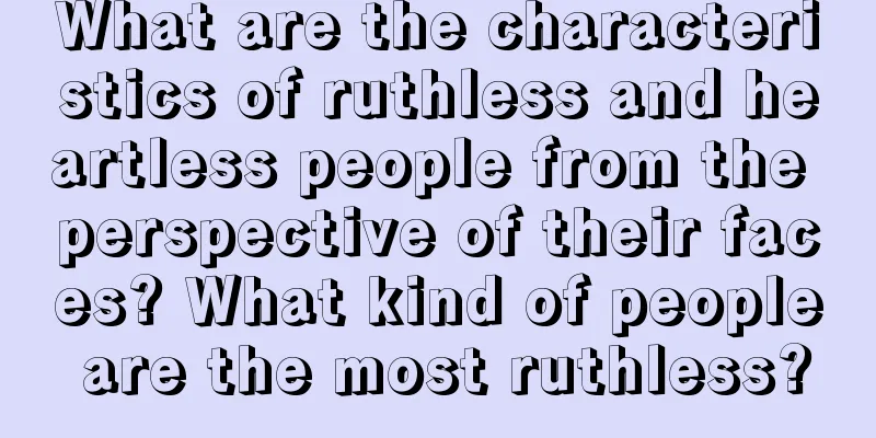 What are the characteristics of ruthless and heartless people from the perspective of their faces? What kind of people are the most ruthless?