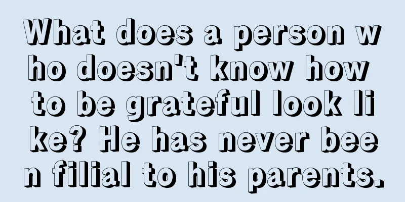 What does a person who doesn't know how to be grateful look like? He has never been filial to his parents.