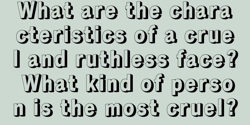 What are the characteristics of a cruel and ruthless face? What kind of person is the most cruel?
