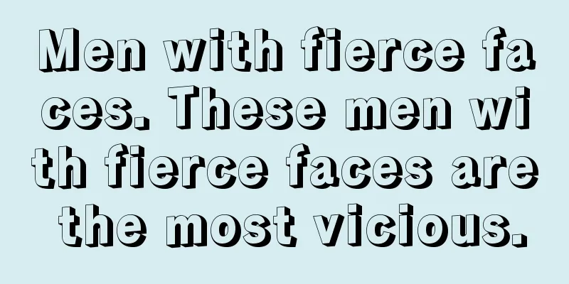 Men with fierce faces. These men with fierce faces are the most vicious.