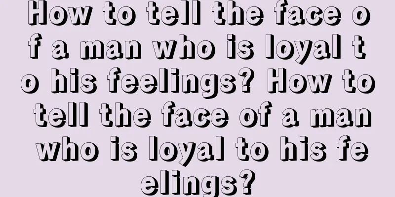 How to tell the face of a man who is loyal to his feelings? How to tell the face of a man who is loyal to his feelings?