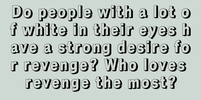 Do people with a lot of white in their eyes have a strong desire for revenge? Who loves revenge the most?