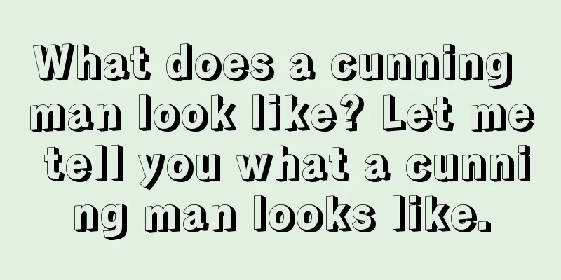 What does a cunning man look like? Let me tell you what a cunning man looks like.