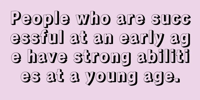 People who are successful at an early age have strong abilities at a young age.