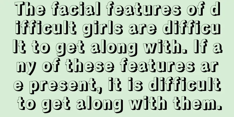 The facial features of difficult girls are difficult to get along with. If any of these features are present, it is difficult to get along with them.