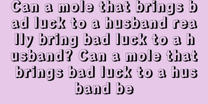 Can a mole that brings bad luck to a husband really bring bad luck to a husband? Can a mole that brings bad luck to a husband be
