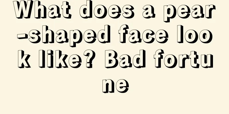 What does a pear-shaped face look like? Bad fortune