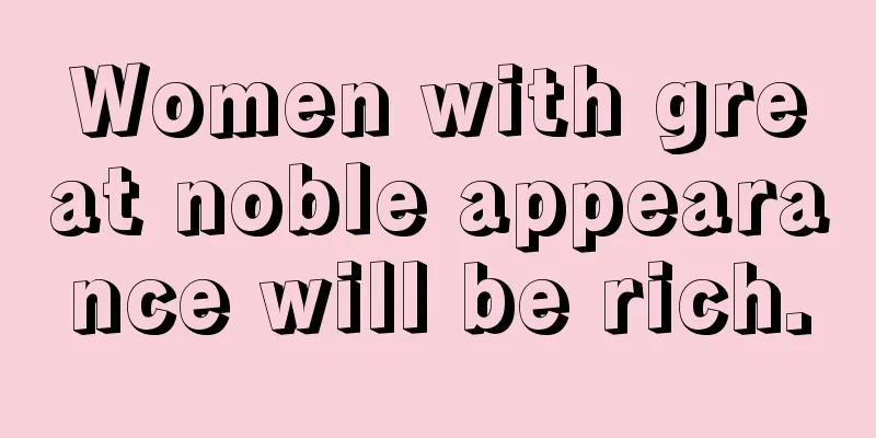 Women with great noble appearance will be rich.
