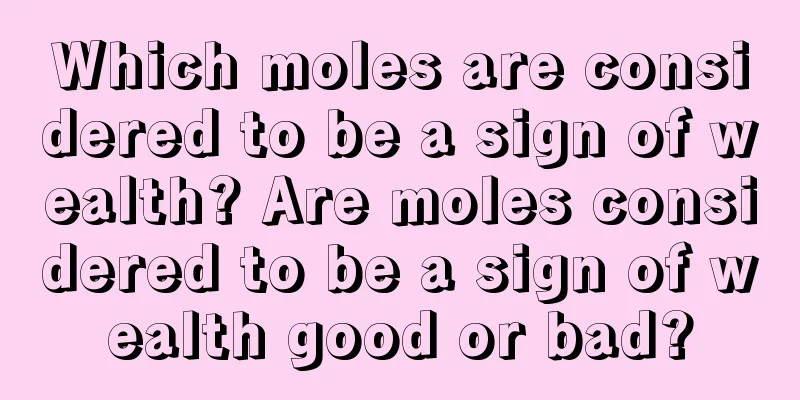 Which moles are considered to be a sign of wealth? Are moles considered to be a sign of wealth good or bad?