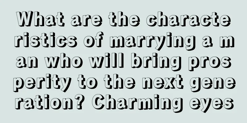 What are the characteristics of marrying a man who will bring prosperity to the next generation? Charming eyes