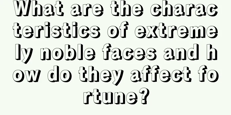 What are the characteristics of extremely noble faces and how do they affect fortune?