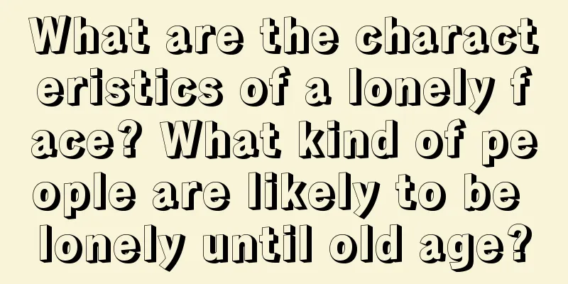What are the characteristics of a lonely face? What kind of people are likely to be lonely until old age?