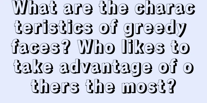 What are the characteristics of greedy faces? Who likes to take advantage of others the most?